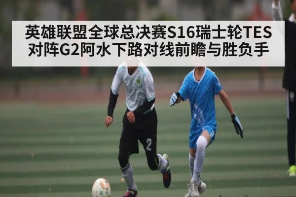 英雄联盟全球总决赛S16瑞士轮TES对阵G2阿水下路对线前瞻与胜负手