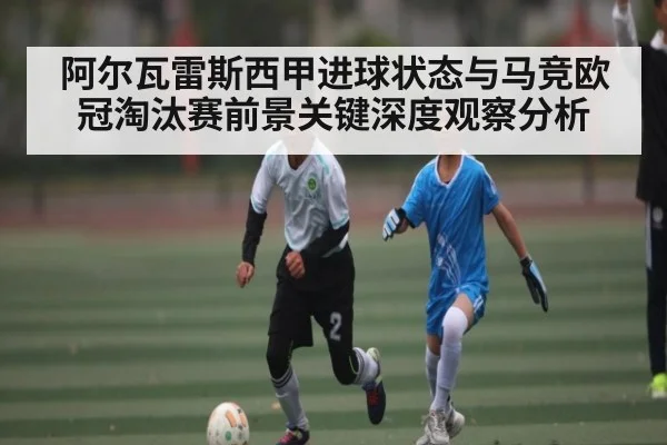 阿尔瓦雷斯西甲进球状态与马竞欧冠淘汰赛前景关键深度观察分析