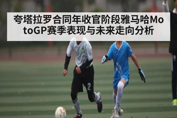 夸塔拉罗合同年收官阶段雅马哈MotoGP赛季表现与未来走向分析（kaiyun）